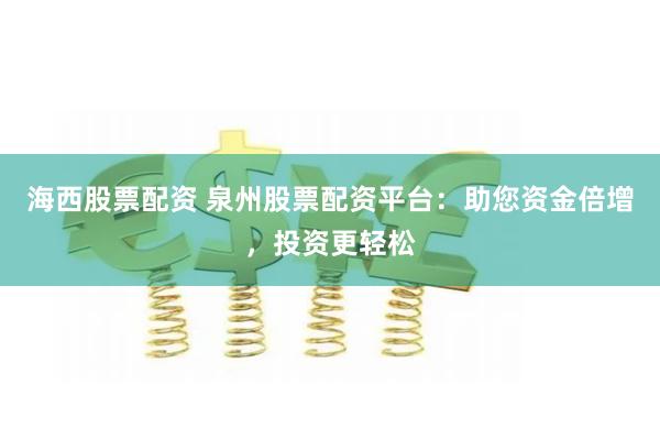 海西股票配资 泉州股票配资平台：助您资金倍增，投资更轻松
