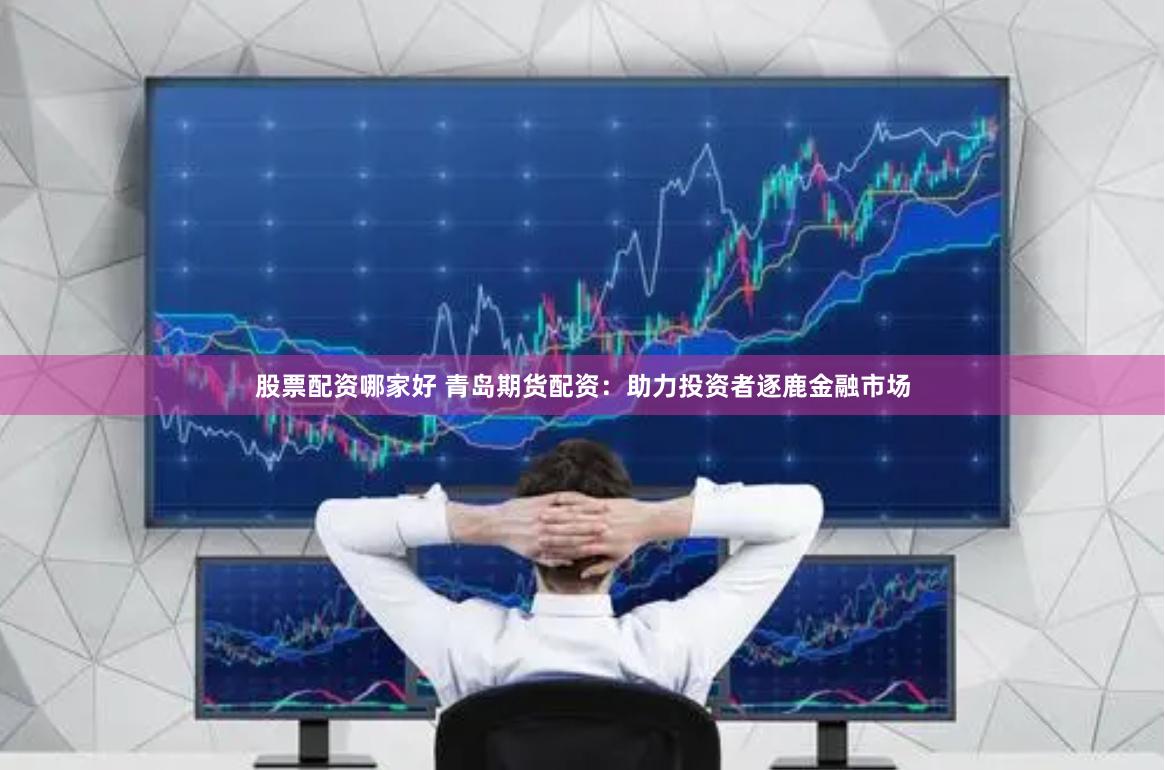 股票配资哪家好 青岛期货配资：助力投资者逐鹿金融市场