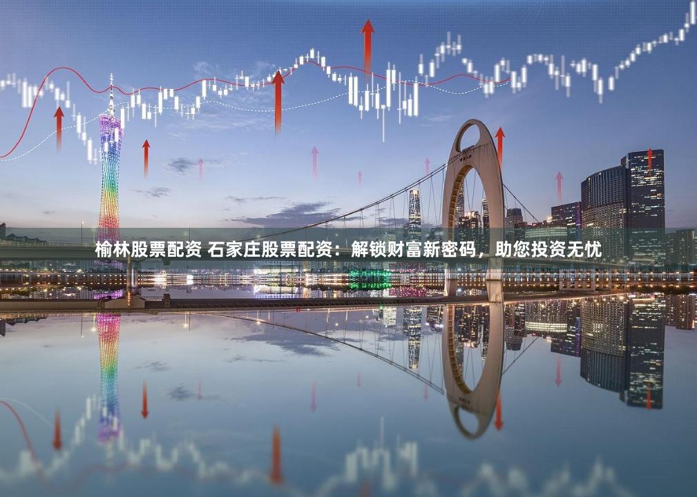 榆林股票配资 石家庄股票配资：解锁财富新密码，助您投资无忧