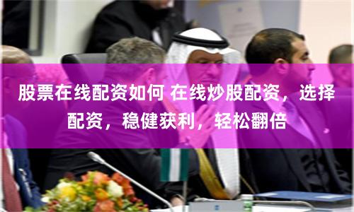 股票在线配资如何 在线炒股配资，选择配资，稳健获利，轻松翻倍