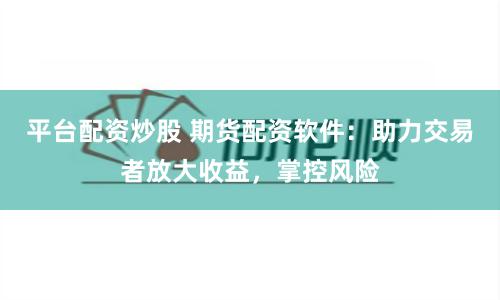 平台配资炒股 期货配资软件:助力交易者放大收益,掌控风险