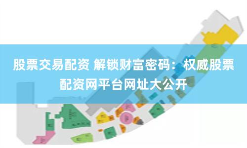 股票交易配资 解锁财富密码:权威股票配资网平台网址大公开
