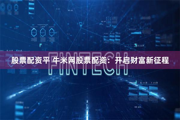 股票配资平 牛米网股票配资：开启财富新征程
