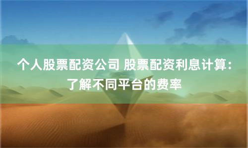 个人股票配资公司 股票配资利息计算：了解不同平台的费率