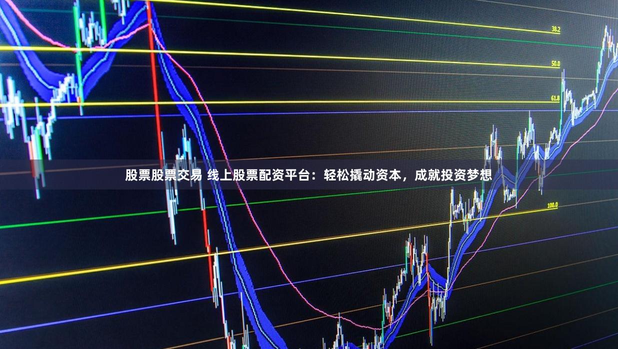 股票股票交易 线上股票配资平台:轻松撬动资本,成就投资梦想