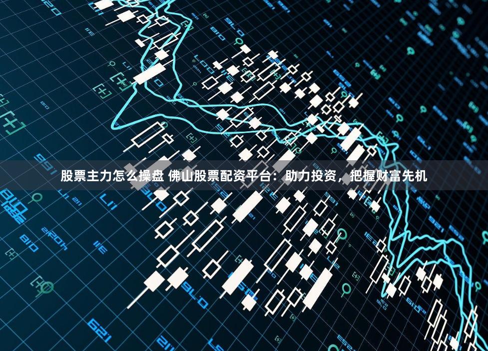 股票主力怎么操盘 佛山股票配资平台：助力投资，把握财富先机