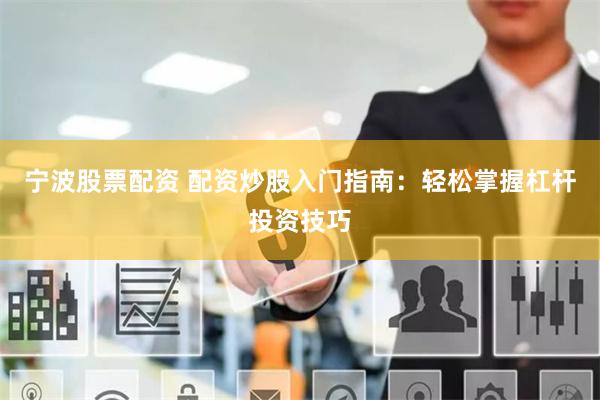 宁波股票配资 配资炒股入门指南：轻松掌握杠杆投资技巧