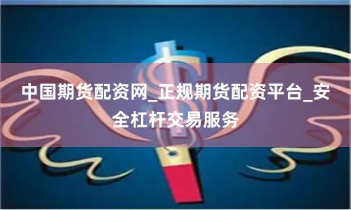 中国期货配资网_正规期货配资平台_安全杠杆交易服务