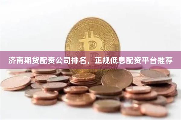济南期货配资公司排名，正规低息配资平台推荐