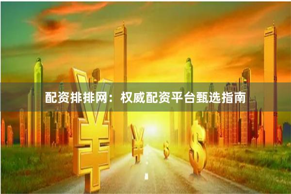 配资排排网：权威配资平台甄选指南