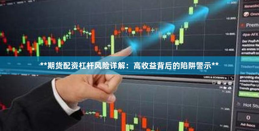**期货配资杠杆风险详解：高收益背后的陷阱警示**