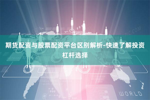 期货配资与股票配资平台区别解析-快速了解投资杠杆选择