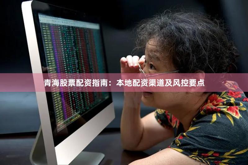 青海股票配资指南:本地配资渠道及风控要点
