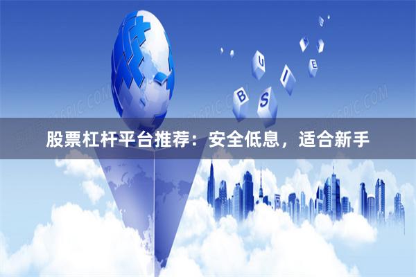 股票杠杆平台推荐：安全低息，适合新手