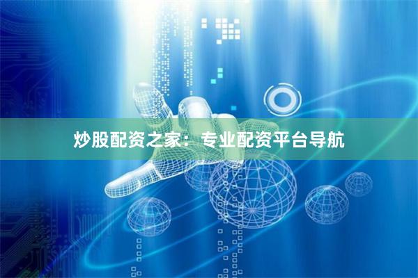 炒股配资之家：专业配资平台导航