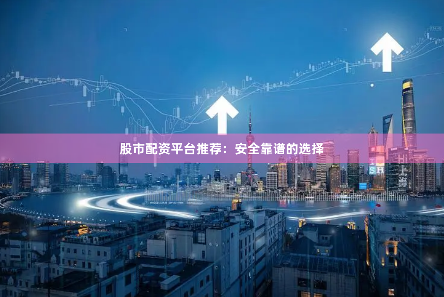 股市配资平台推荐:安全靠谱的选择