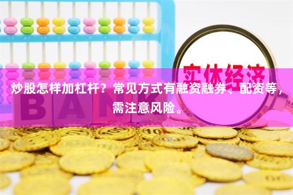 炒股怎样加杠杆?常见方式有融资融券、配资等,需注意风险。
