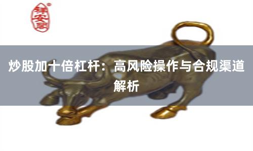 炒股加十倍杠杆:高风险操作与合规渠道解析