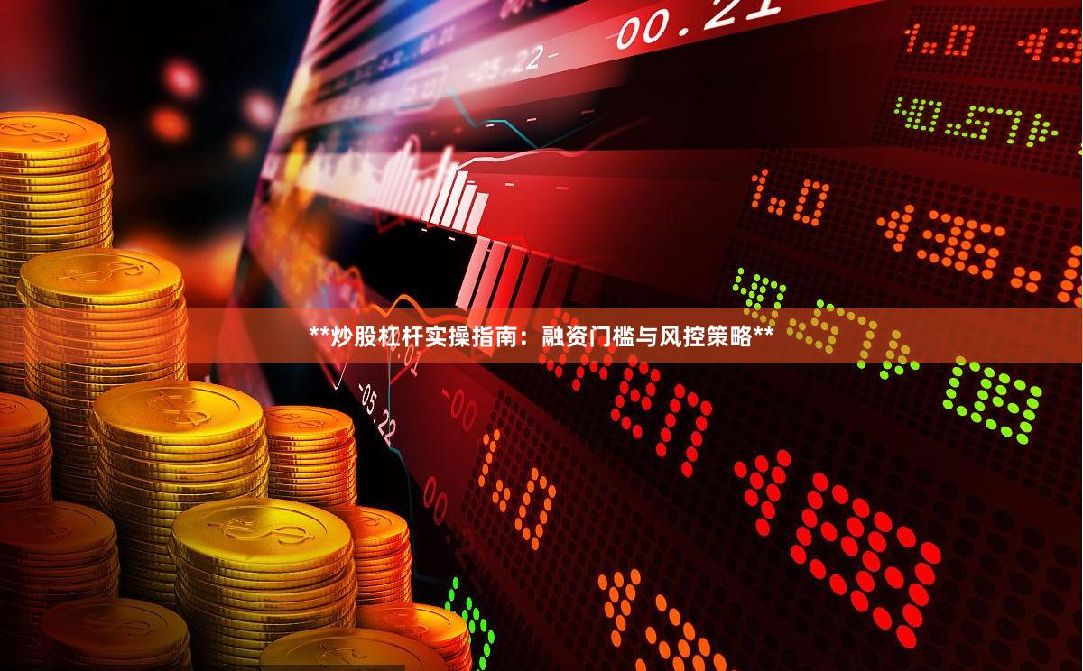 **炒股杠杆实操指南：融资门槛与风控策略**