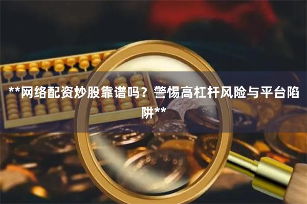 **网络配资炒股靠谱吗？警惕高杠杆风险与平台陷阱**