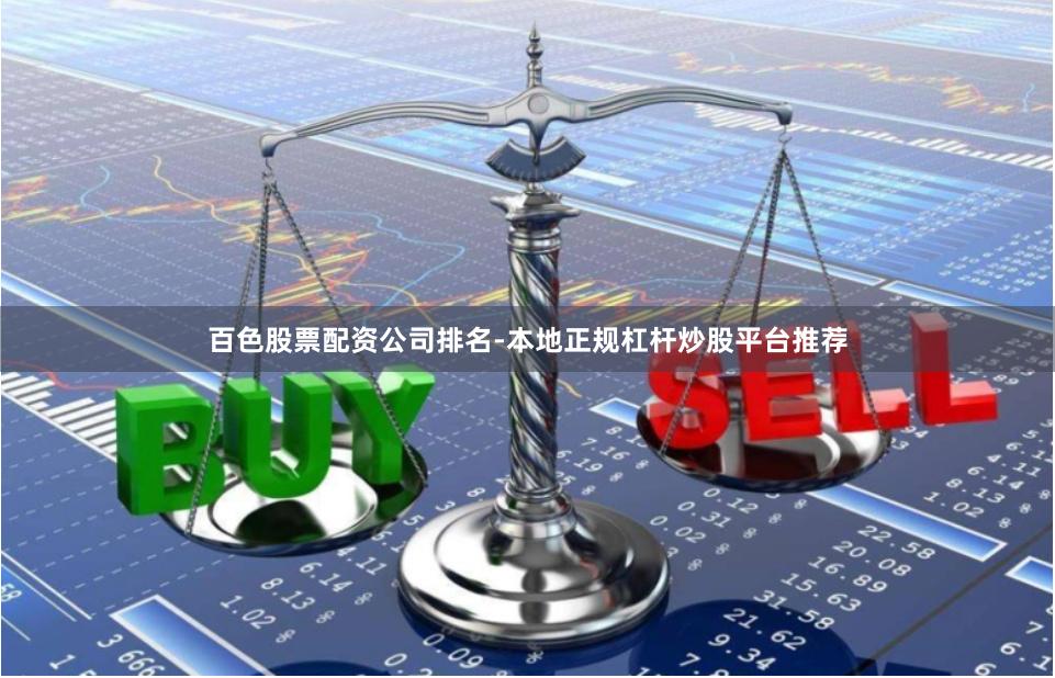 百色股票配资公司排名-本地正规杠杆炒股平台推荐