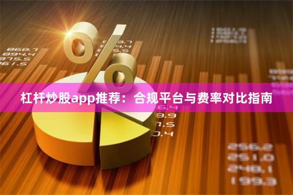 杠杆炒股app推荐：合规平台与费率对比指南