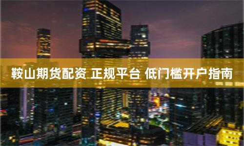 鞍山期货配资 正规平台 低门槛开户指南
