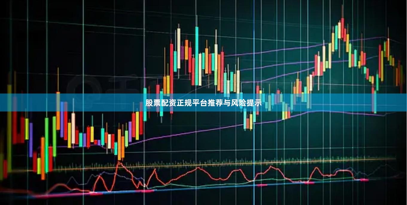 股票配资正规平台推荐与风险提示