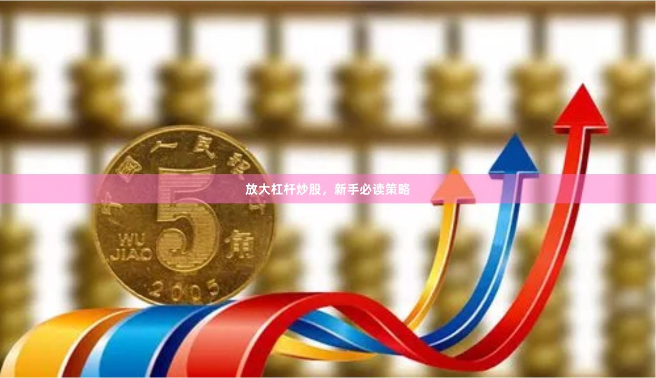 放大杠杆炒股，新手必读策略