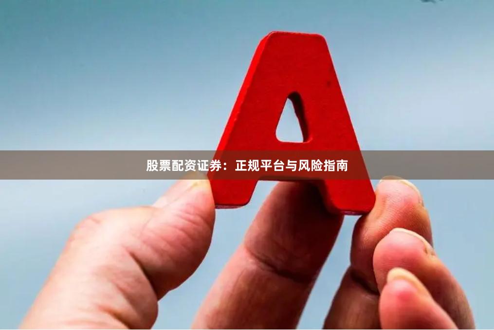 股票配资证券：正规平台与风险指南