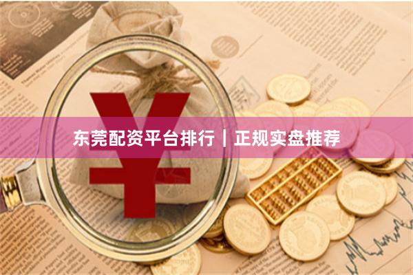 东莞配资平台排行｜正规实盘推荐