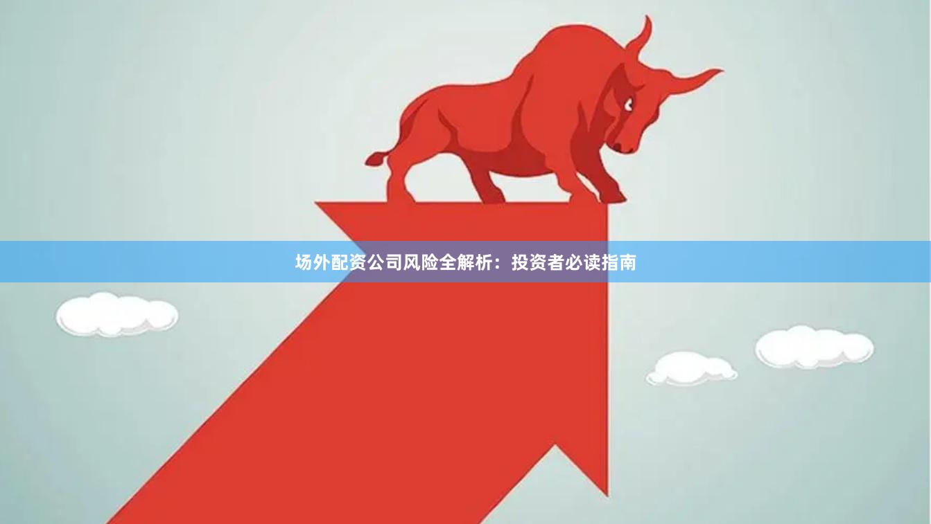 场外配资公司风险全解析：投资者必读指南