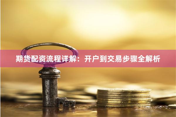 期货配资流程详解：开户到交易步骤全解析