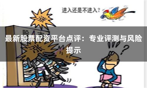 最新股票配资平台点评：专业评测与风险提示