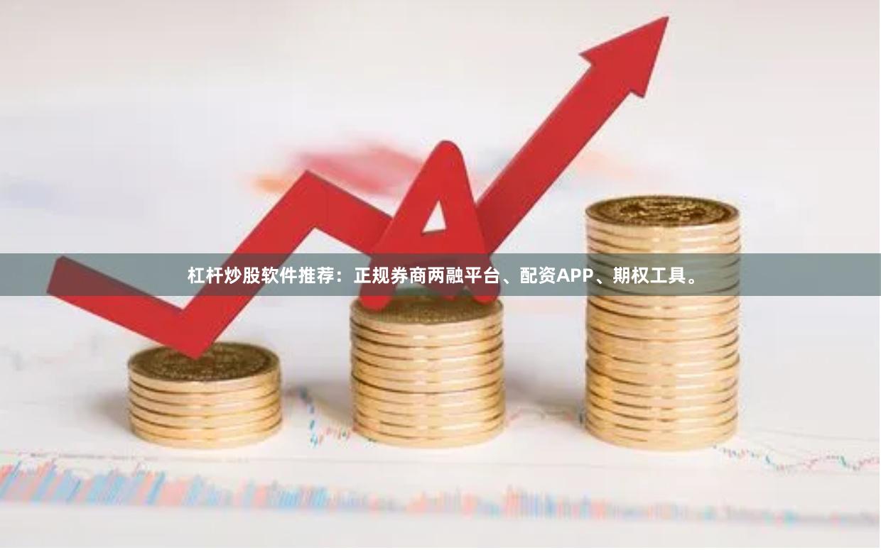 杠杆炒股软件推荐：正规券商两融平台、配资APP、期权工具。